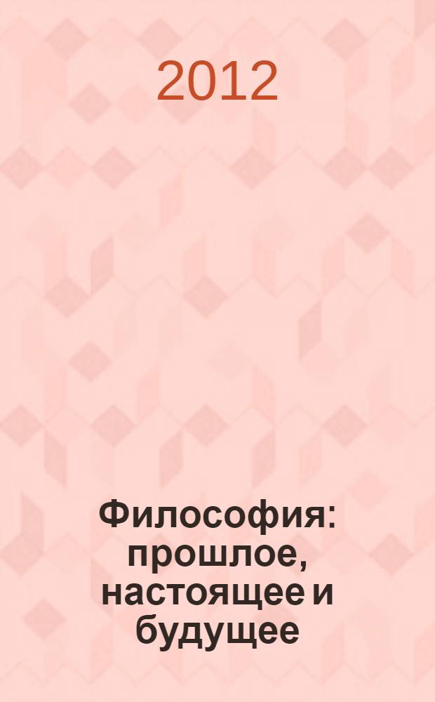 Философия: прошлое, настоящее и будущее : материалы I Международной научно-практической конференции (13.03.2012)