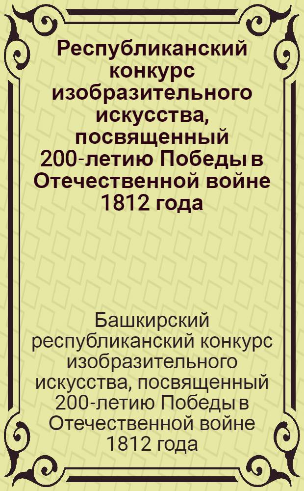 Республиканский конкурс изобразительного искусства, посвященный 200-летию Победы в Отечественной войне 1812 года : живопись, графика, скульптура, декоративно-прикладное искусство : альбом-каталог