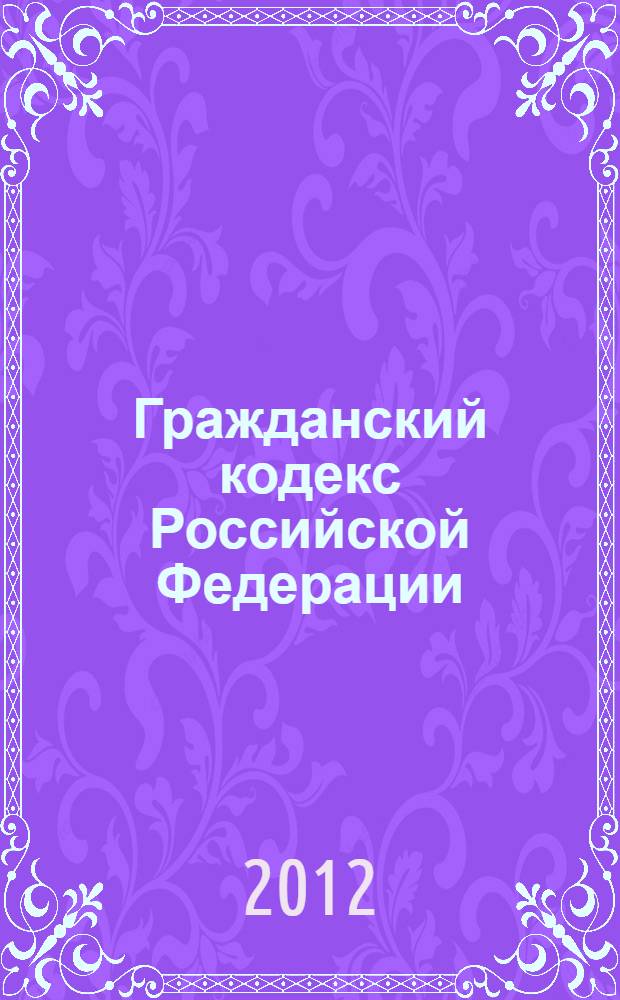 Гражданский кодекс Российской Федерации : части первая, вторая, третья и четвертая : официальный текст : текст Кодекса приводится по состоянию на 15 марта 2012