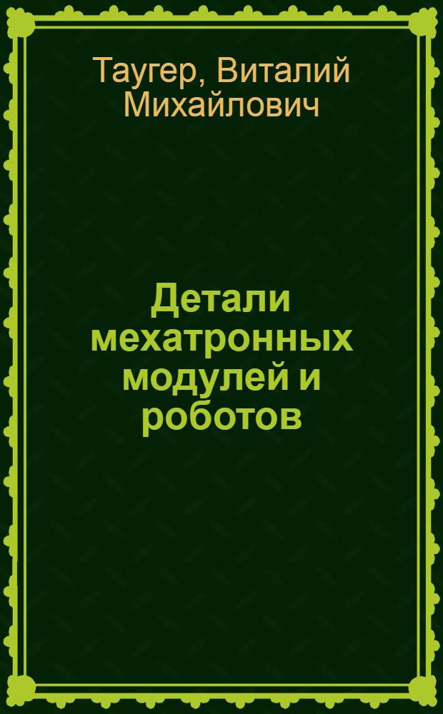 Детали мехатронных модулей и роботов : учебное пособие для подготовки бакалавров, инженеров направления "Мехатроника и робототехника"