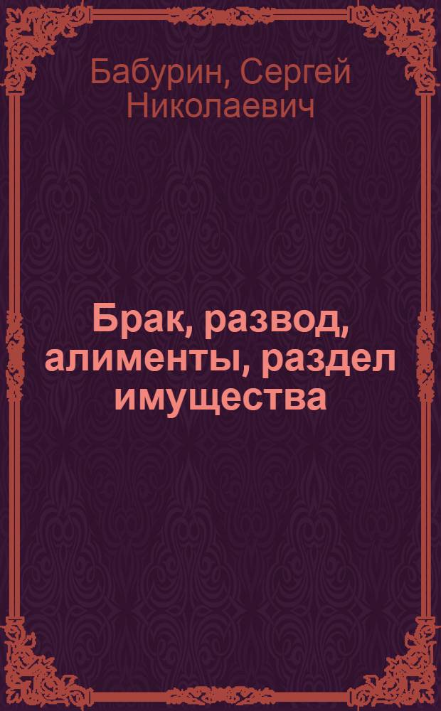 Брак, развод, алименты, раздел имущества : правовые отношения между супругами