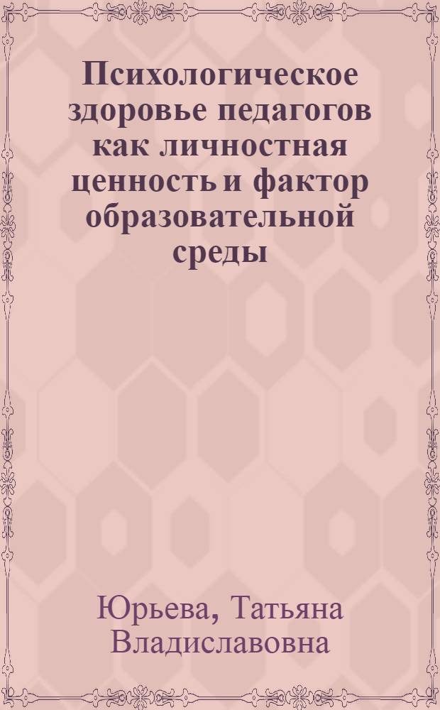 Психологическое здоровье педагогов как личностная ценность и фактор образовательной среды = Psychological health of teachers as personal value and educational environment : коллективная монография