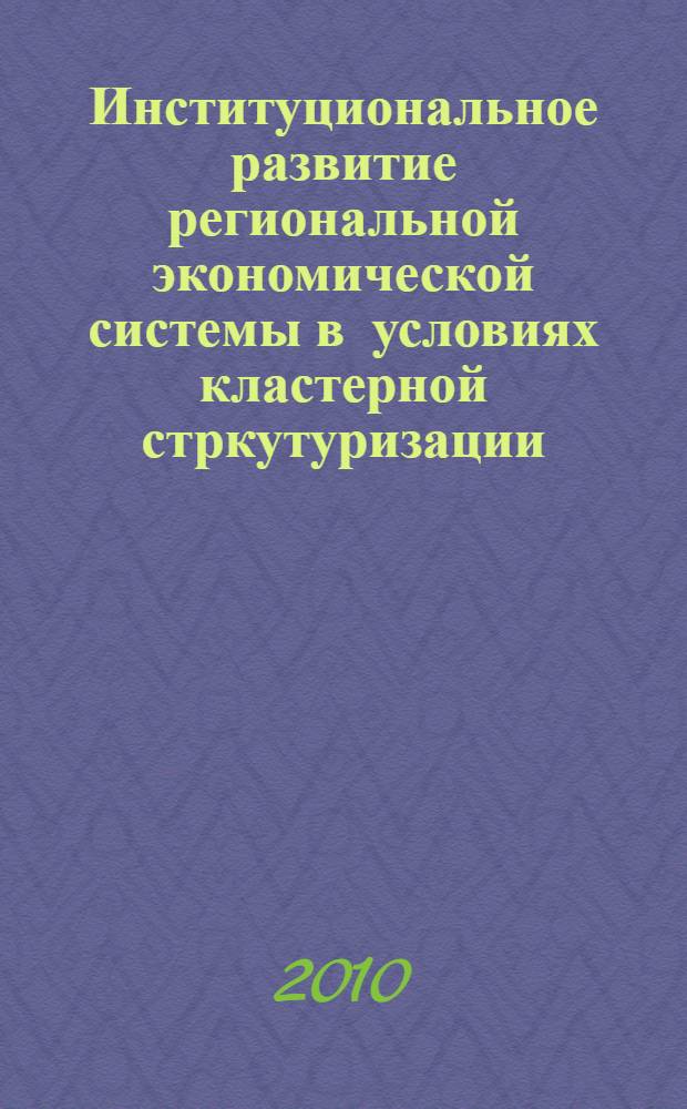Институциональное развитие региональной экономической системы в условиях кластерной стркутуризации : монография : научно-исследовательская работа в рамках реализации Федеральной целевой программы "Научные и научно-педагогические кадры России" на 2009-2013 гг
