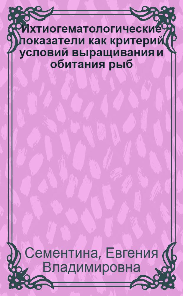 Ихтиогематологические показатели как критерий условий выращивания и обитания рыб : автореф. дис. на соиск. учен. степ. к. б. н. : специальность 03.02.06 <Ихтиология>