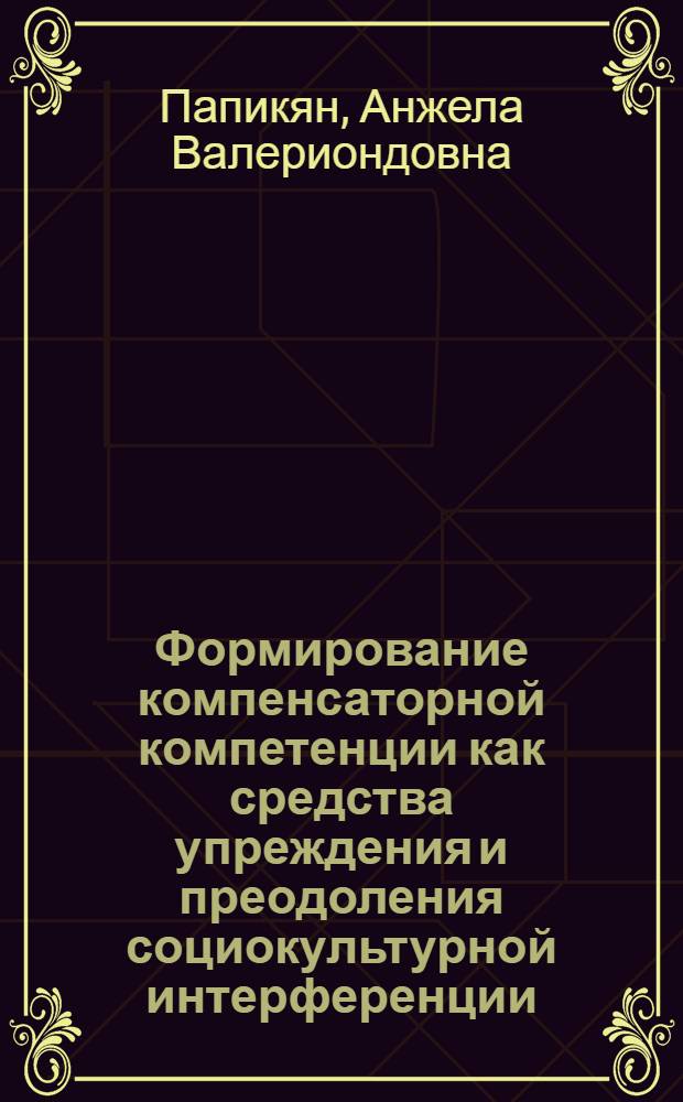 Формирование компенсаторной компетенции как средства упреждения и преодоления социокультурной интерференции : (немецкий язык, начальный этап языкового вуза) : автореф. дис. на соиск. учен. степ.к. п. н. : специальность 13.00.02 <Теория и методика обучения и воспитания по областям и уровням образования>