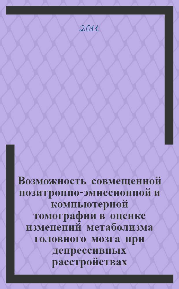 Возможность совмещенной позитронно-эмиссионной и компьютерной томографии в оценке изменений метаболизма головного мозга при депрессивных расстройствах : автореф. дис. на соиск. учен. степ. к. м. н. : специальность 14.01.13 <Лучевая диагностика, лучевая терапия> : специальность 14.01.06 <Психиатрия>