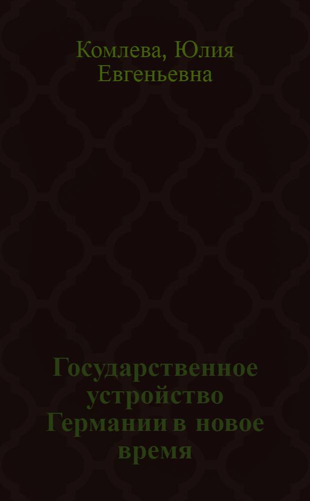 Государственное устройство Германии в новое время : учебное пособие для студентов, обучающихся по направлениям подготовки бакалавриата 030600 "История", 034700 "Документоведение и архивоведение", 032700 "Романо-германская филология", 100400 "Туризм"