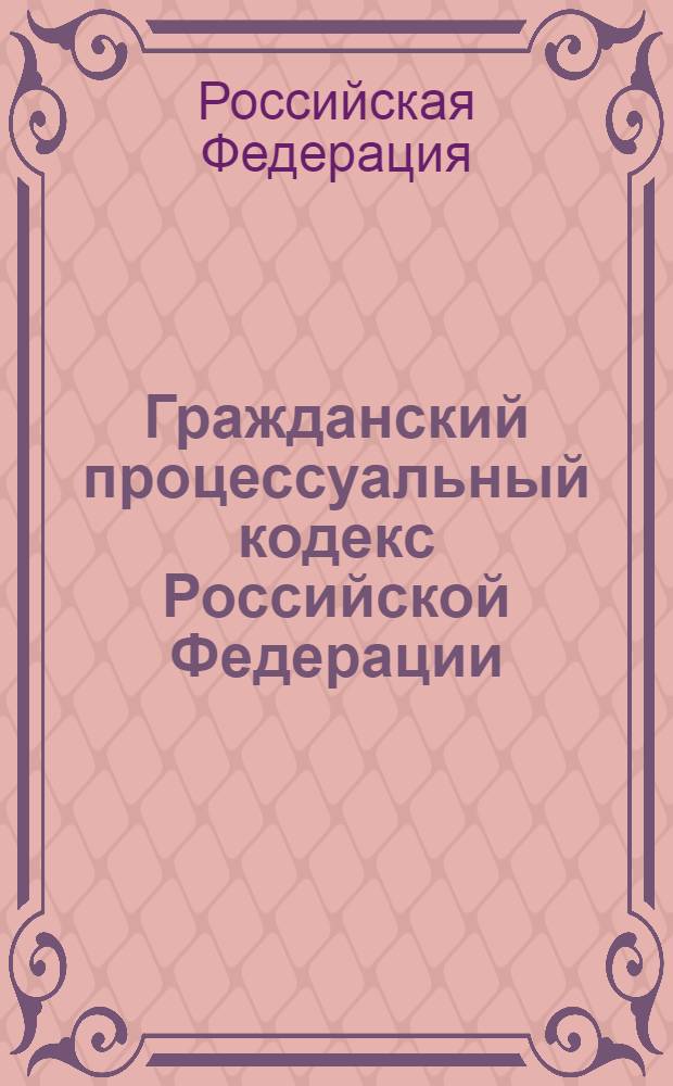Гражданский процессуальный кодекс Российской Федерации : принят Государственной Думой 23 октября 2002 годо : одобрен Советом Федерации 30 октября 2002 года : по состоянию на 15 мая 2012 года : с учетом изменений, внесенных Федеральными законами от 3 декабря 2011 г. N°389-ФЗ..., от. 23 апреля 2012 г. N°35-ФЗ