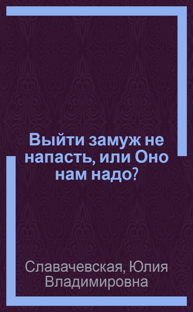 Выйти замуж не напасть, или Оно нам надо? : роман