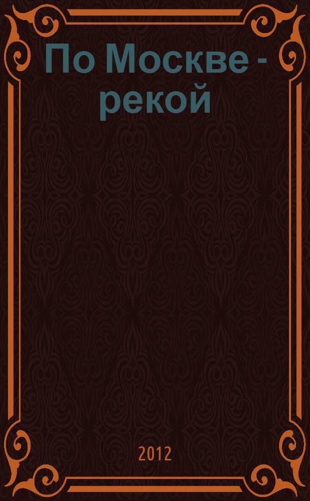 По Москве - рекой : увлекательная прогулка по набережным: знаменитые и малоизвестные достопримечательности