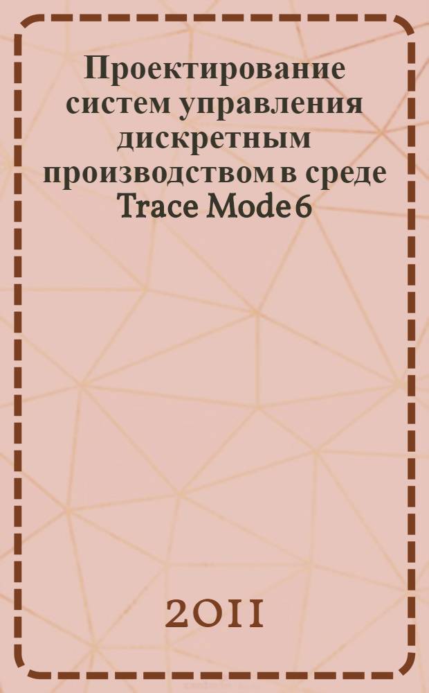 Проектирование систем управления дискретным производством в среде Trace Mode 6 : учебное пособие для студентов высших учебных заведений, обучающихся по специальности: "Автоматизация технологических процессов и производств (нефтегазовая отрасль)" направления 220300 "Автоматизированные технологии и производства"