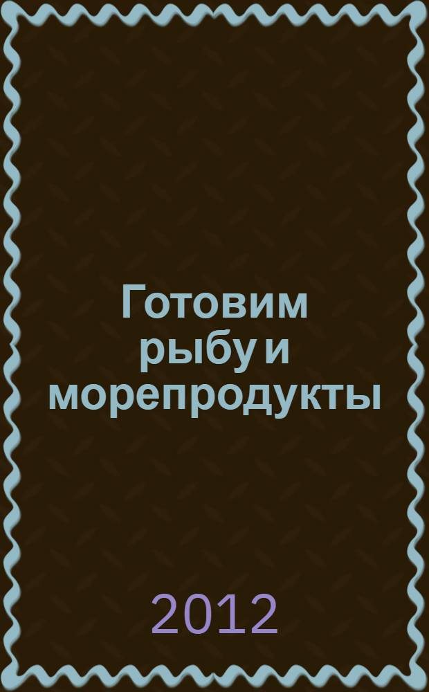 Готовим рыбу и морепродукты : оригинальные рецепты от профессионалов : от ведущих ТВ-программы "Спросите повара"