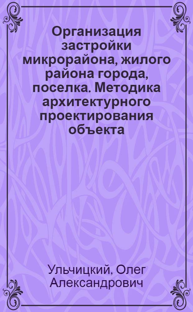 Организация застройки микрорайона, жилого района города, поселка. Методика архитектурного проектирования объекта : учебное пособие : для цикла общеобразовательных и специальных дисциплин по специальностям 270301 Архитектура, 207302 Дизайн архитектурной среды, 052400 Дизайн среды, а также студентам по направлениям подготовки: 270100 Архитектура (квалификация (степень) "бакалавр"), 270900 Градостроительство (квалификация (степень) "бакалавр"), 270300 Дизайн архитектурной среды (квалификация (степень) "бакалавр")
