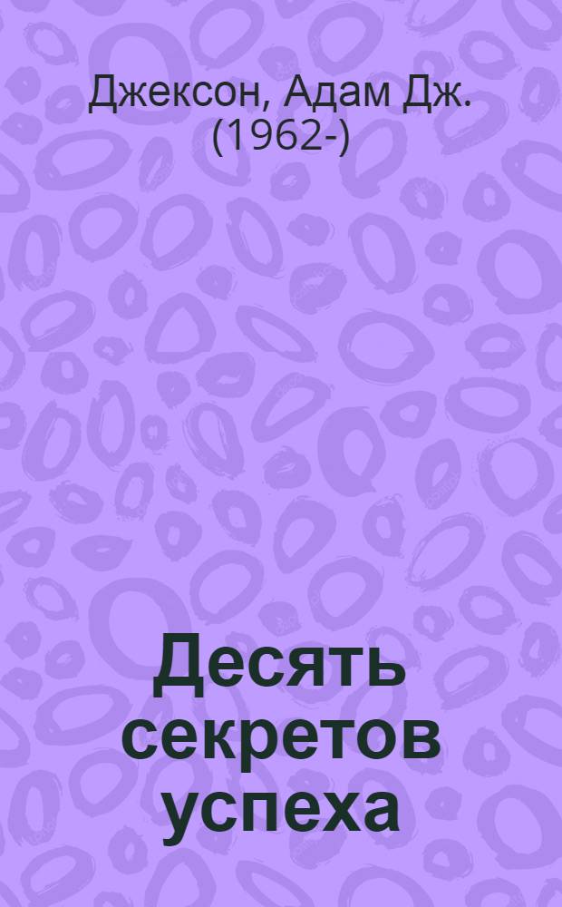 Десять секретов успеха : современная притча о мудрости и успехе, которая изменит вашу жизнь : перевод с английского