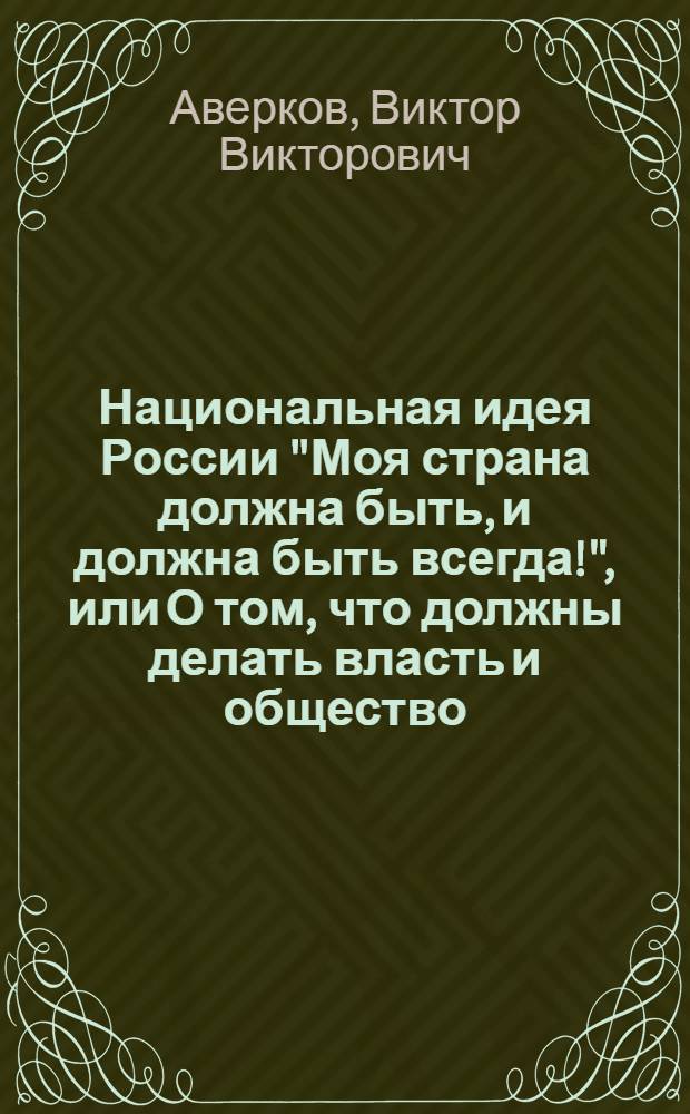 Национальная идея России "Моя страна должна быть, и должна быть всегда!", или О том, что должны делать власть и общество, чтобы это было так : в 6 т