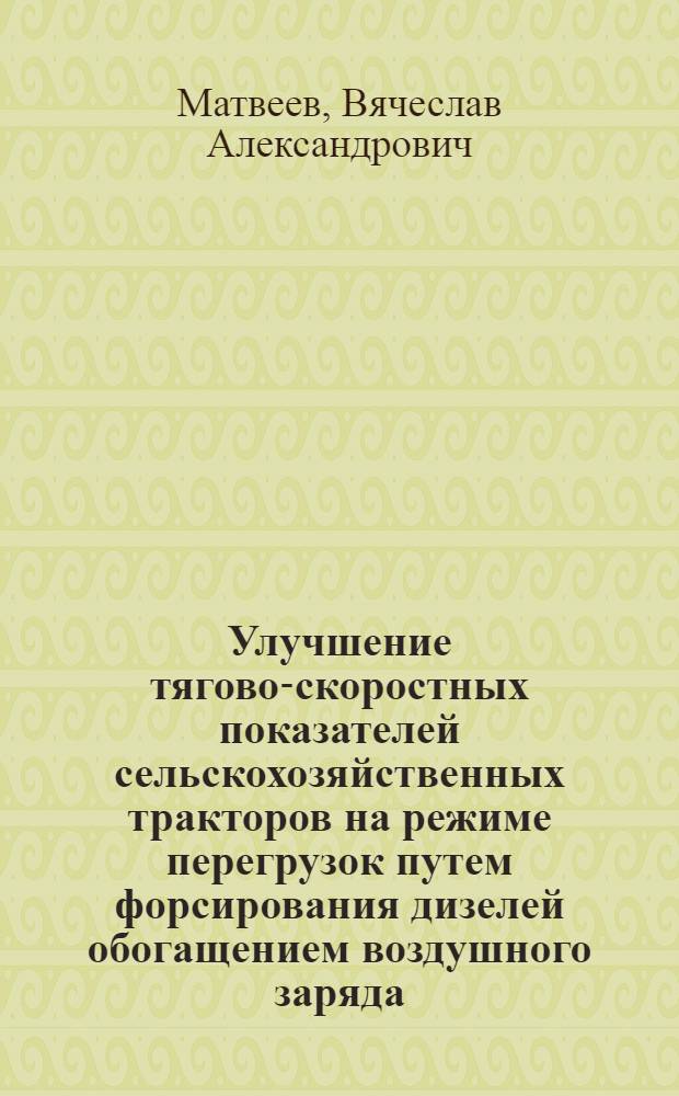 Улучшение тягово-скоростных показателей сельскохозяйственных тракторов на режиме перегрузок путем форсирования дизелей обогащением воздушного заряда : автореф. дис. на соиск. учен. степ. к. т. н. : специальность 05.20.03 <Технологии и средства технического обслуживания в сельском хозяйстве>