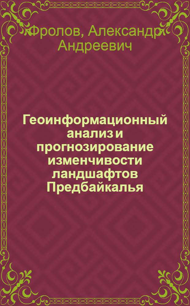 Геоинформационный анализ и прогнозирование изменчивости ландшафтов Предбайкалья : автореф. дис. на соиск. учен. степ. к. г. н. : специальность 25.00.23 <Физическая география и биогеография, география почв и геохимия ланшафтов>