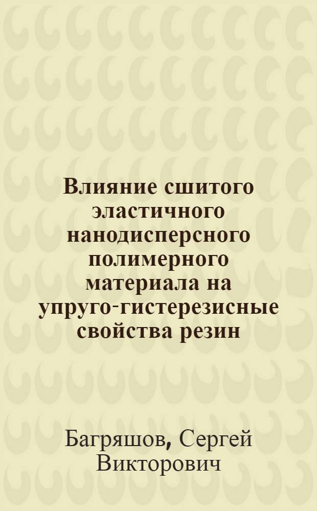 Влияние сшитого эластичного нанодисперсного полимерного материала на упруго-гистерезисные свойства резин : автореф. дис. на соиск. учен. степ. к. т. н. : специальность 05.17.06 <Технология и переработка полимеров и композитов>