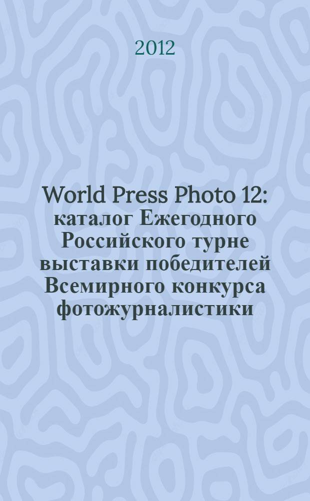 World Press Photo 12 : каталог Ежегодного Российского турне выставки победителей Всемирного конкурса фотожурналистики