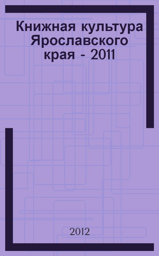Книжная культура Ярославского края - 2011 : сборник статей и материалов : по итогам VI научной конференции "Книжная культура Ярославского края" и XIV областной выставки-ярмарки "Книжная культура Ярославского края"