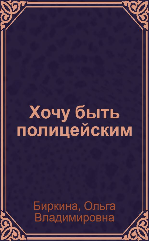 Хочу быть полицейским : для среднего и старшего школьного возраста
