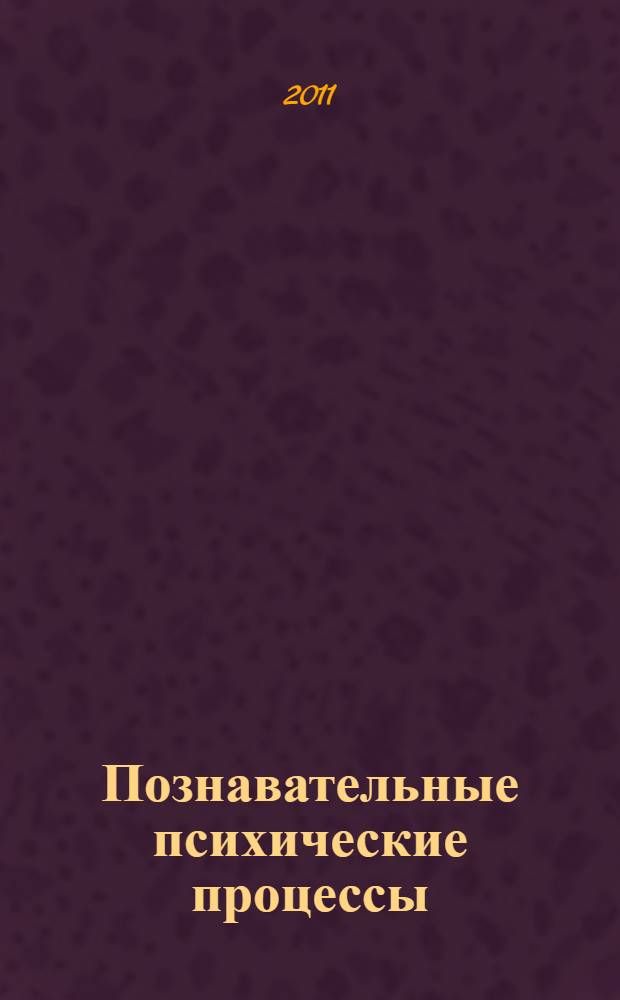 Познавательные психические процессы: ощущение, восприятие, мышление, воображение, речь = Cognitive mental processes: sensation, perception, thinking, imagination, speech : учебное пособие для студентов, обучающихся по специальности 030300.62, 030301.65, 030300.68 -- Психология