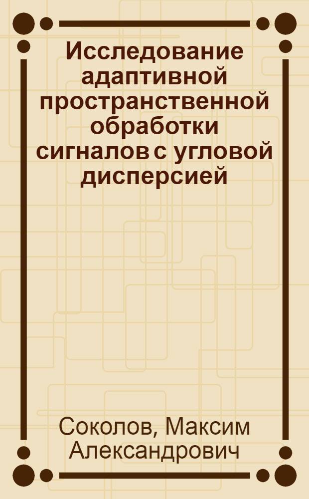 Исследование адаптивной пространственной обработки сигналов с угловой дисперсией : автореферат диссертации на соискание ученой степени кандидата физико-математических наук : специальность 01.04.03 <Радиофизика>