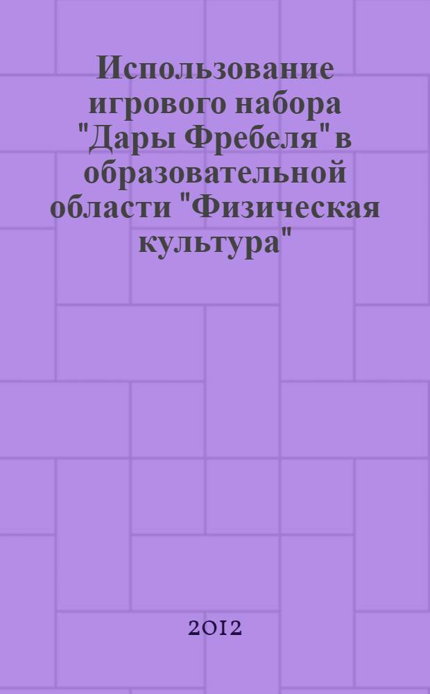 Использование игрового набора "Дары Фребеля" в образовательной области "Физическая культура": метод. рекомендации + приложения