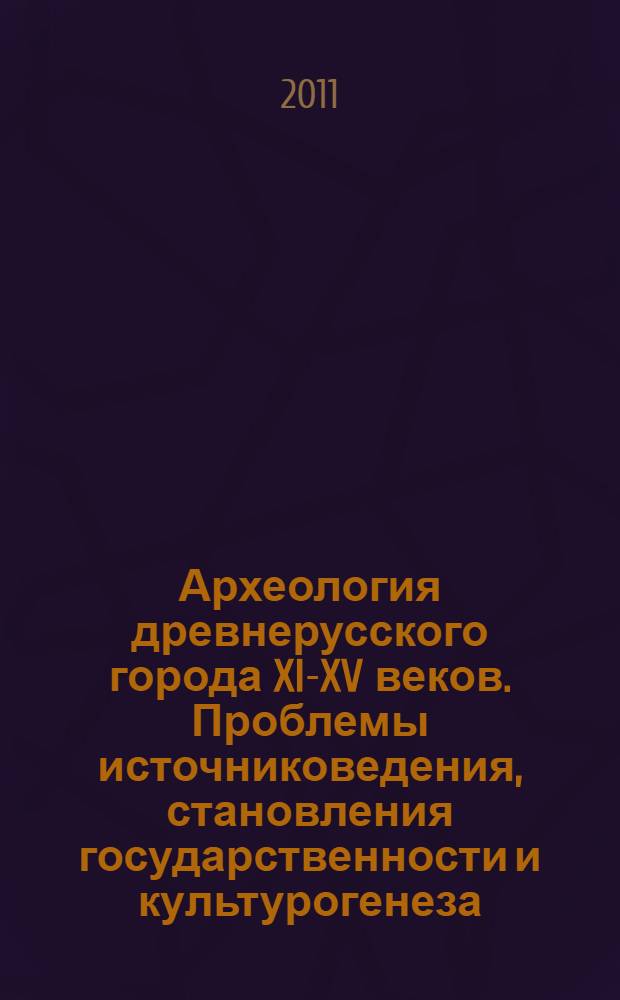 Археология древнерусского города XI-XV веков. Проблемы источниковедения, становления государственности и культурогенеза : тезисы докладов Международной научной конференции, 6-9 апреля 2011 года