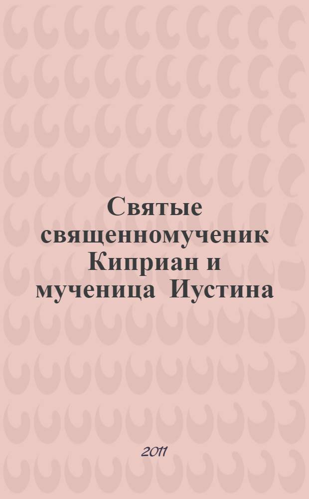 Святые священномученик Киприан и мученица Иустина : акафист, канон, житие