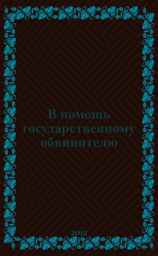 В помощь государственному обвинителю: участие в рассмотрении уголовных дел в районном суде : учебно-практическое пособие