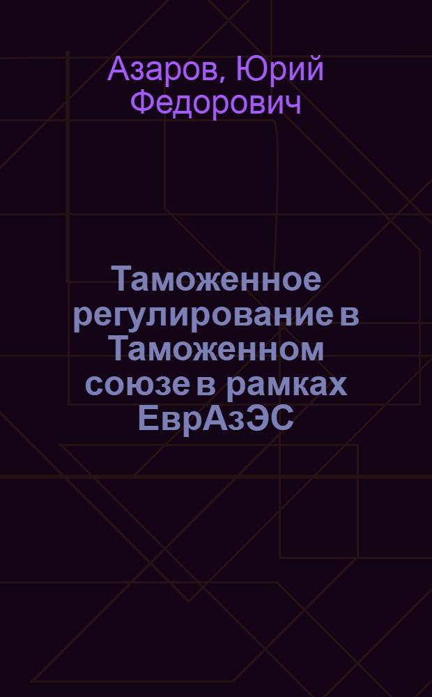 Таможенное регулирование в Таможенном союзе в рамках ЕврАзЭС : учебник для студентов высших учебных заведений, обучающихся по специальности "Таможенное дело"