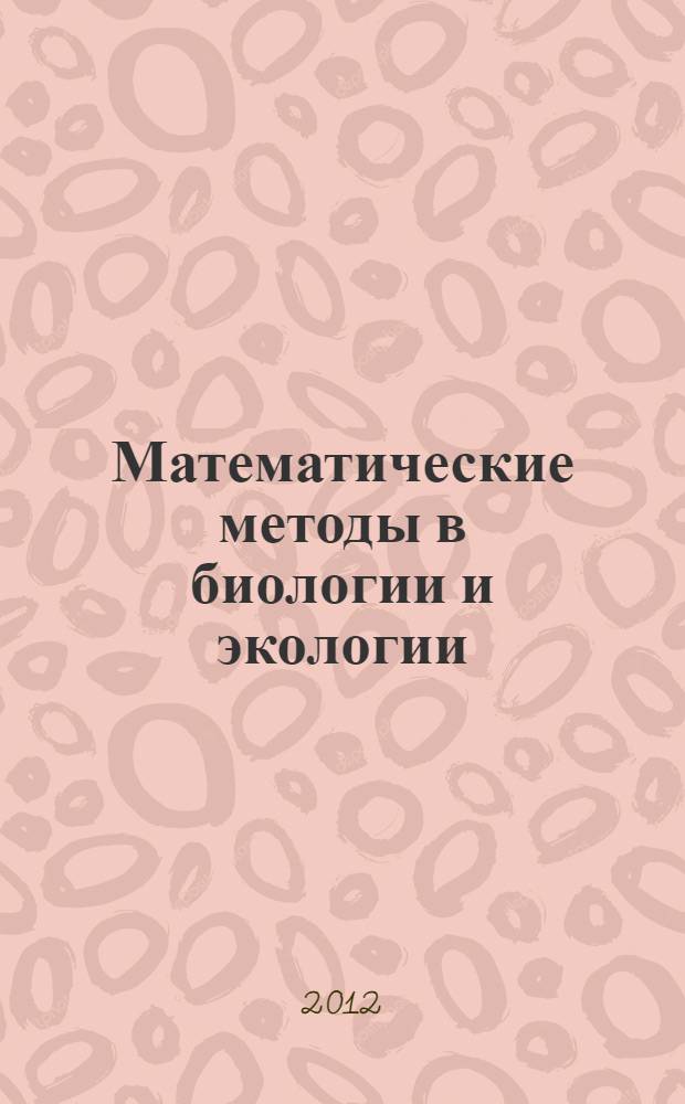 Математические методы в биологии и экологии: введение в элементарную биометрию : учебное пособие : для студентов, обучающихся по направлениям 020400.62 Биология и 020200.62 Экология и природопользование (дисциплины "Математические методы в биологии" и "Математические методы в экологии", блок Б2)
