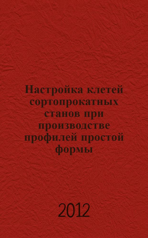 Настройка клетей сортопрокатных станов при производстве профилей простой формы : учебное пособие : для студентов, обучающихся по специальности 150400 - "Металлургия" и 221700 - "Стандартизация и сертификация (по отраслям)"