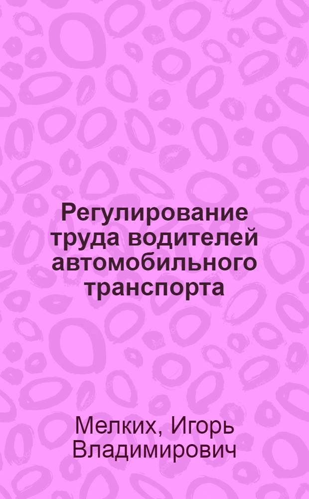 Регулирование труда водителей автомобильного транспорта : методические рекомендации : для специалистов органов по труду, бухгалтеров, работодателей и представителей работников : монография