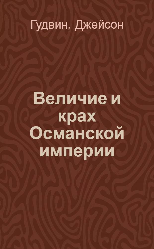 Величие и крах Османской империи : властители бескрайних горизонтов
