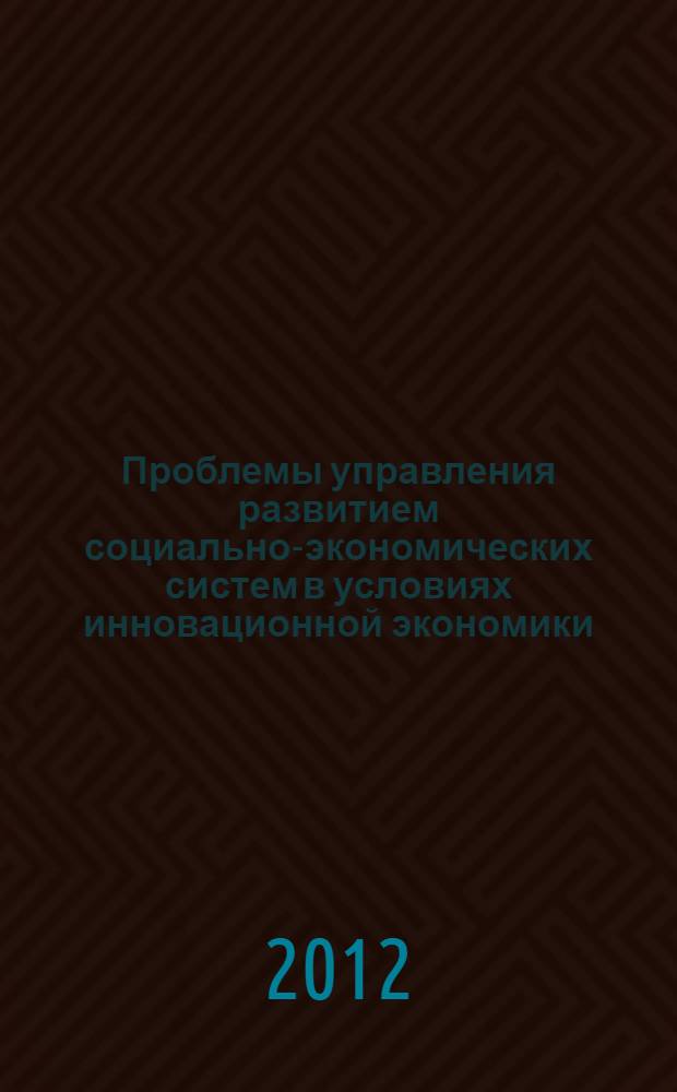 Проблемы управления развитием социально-экономических систем в условиях инновационной экономики : сборник научных трудов докторантов, аспирантов, соискателей и магистрантов