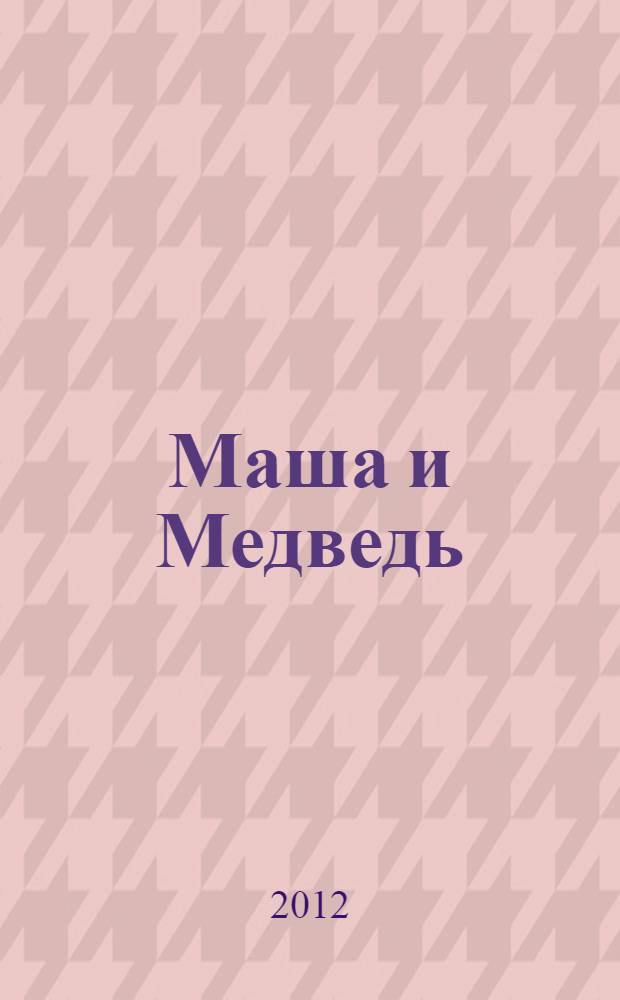 Маша и Медведь : загадки, истории, песенки, раскраски, веселые задания : для детей дошкольного и младшего школьного возраста