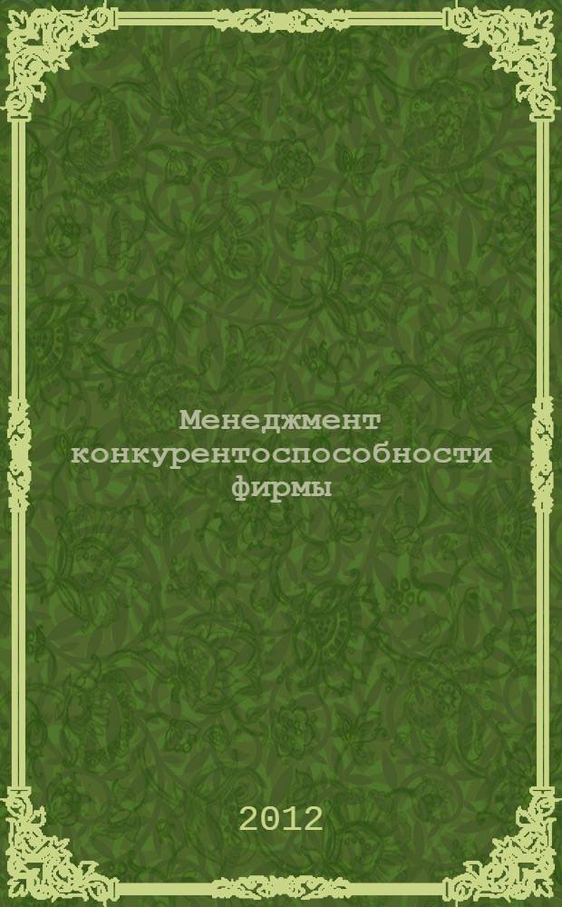 Менеджмент конкурентоспособности фирмы : учебное пособие по дисциплине "Управление конкурентоспособностью фирмы" для студентов всех форм обучения по специальностям и направлениям 080507.65 "Менеджмент организации", 080500.62 "Менеджмент", 080500.68 "Менеджмент", 080200.62 "Менеджмент", 080200.68 "Менеджмент"