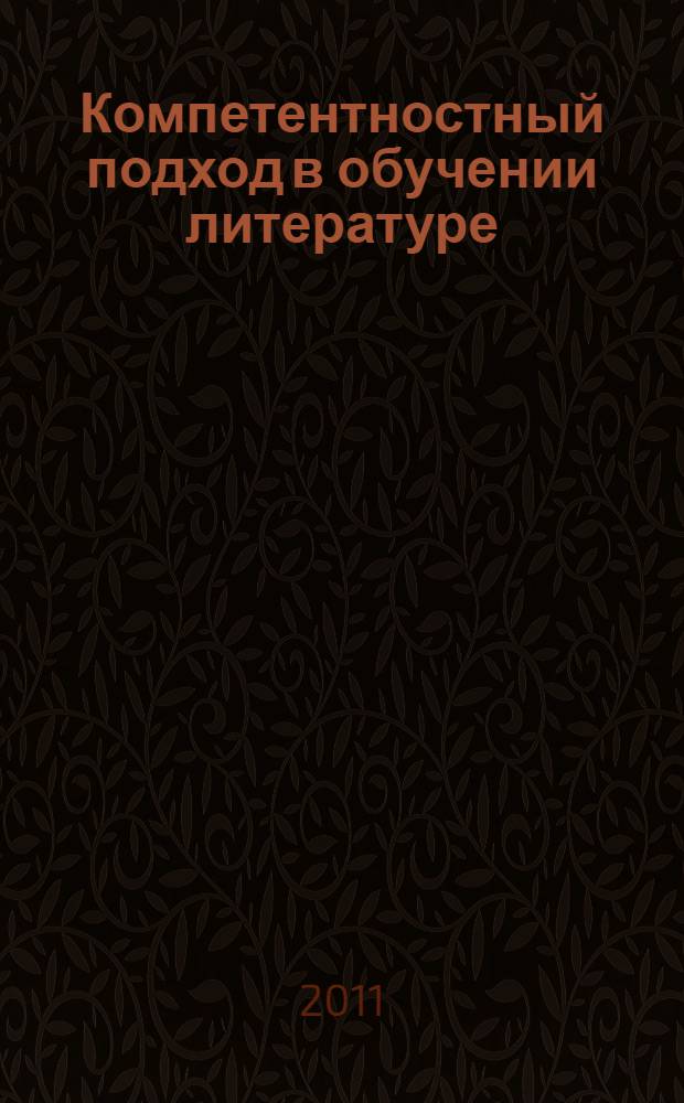Компетентностный подход в обучении литературе : учебное пособие для студентов высших учебных заведений, обучающихся по специальности 050301.65 - Русский язык и литература : а также по специальности 02170 "Филология" (квалификация "филолог, преподаватель"), по направлению 540300 "Филологическое образование" (квалификация "бакалавр филологического образования")
