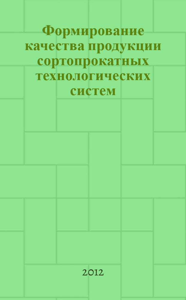 Формирование качества продукции сортопрокатных технологических систем : учебное пособие : для студентов бакалавриата и магистратуры, аспирантов, обучающихся по направлениям и специальностям "Металлургия", "Обработка металлов давлением", "Стандартизация и сертификация"