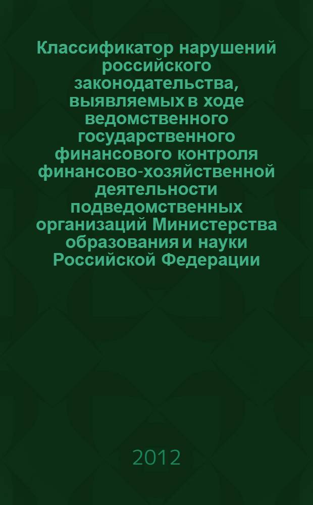 Классификатор нарушений российского законодательства, выявляемых в ходе ведомственного государственного финансового контроля финансово-хозяйственной деятельности подведомственных организаций Министерства образования и науки Российской Федерации : монография