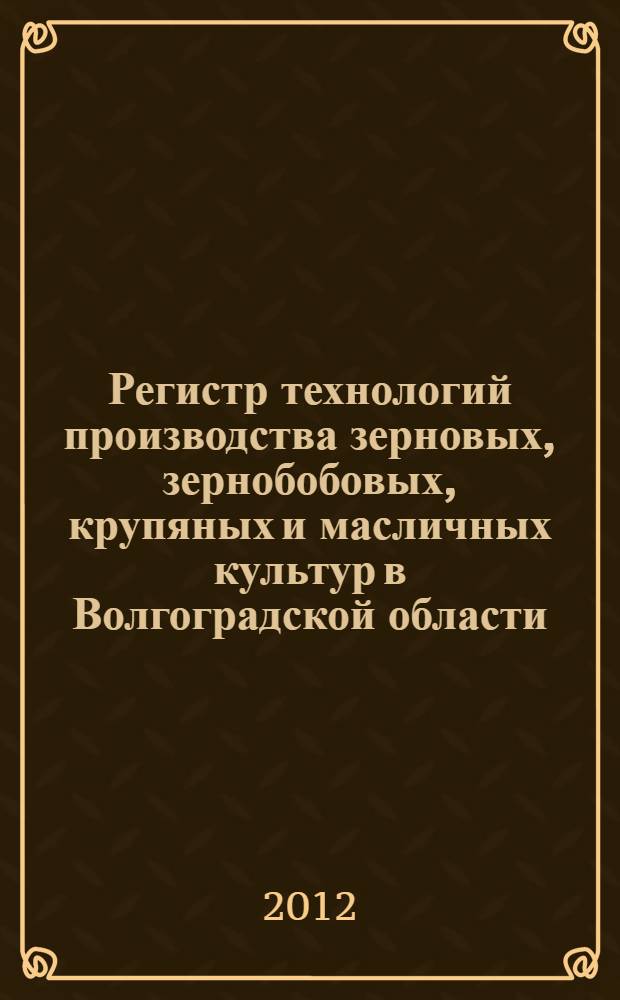 Регистр технологий производства зерновых, зернобобовых, крупяных и масличных культур в Волгоградской области : (система технологий) : рекомендации