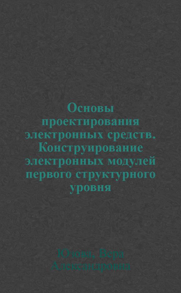 Основы проектирования электронных средств. Конструирование электронных модулей первого структурного уровня : учебное пособие для студентов вузов по направлениям 210200, 211000, 210100, 230101, 13.12.10