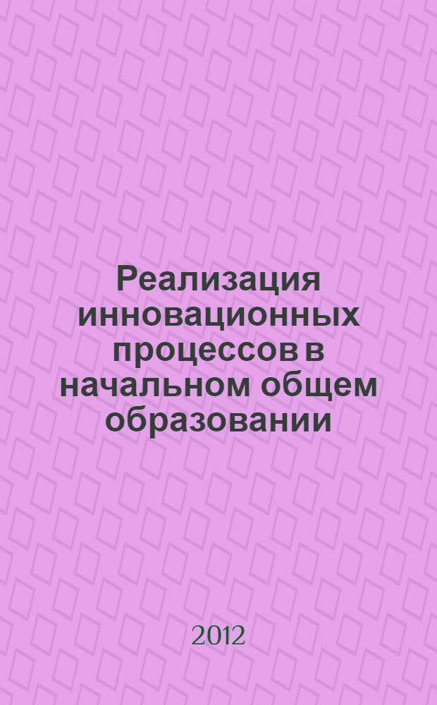 Реализация инновационных процессов в начальном общем образовании : материалы Всероссийской научно-практической конференции (8 декабря 2012 г.)