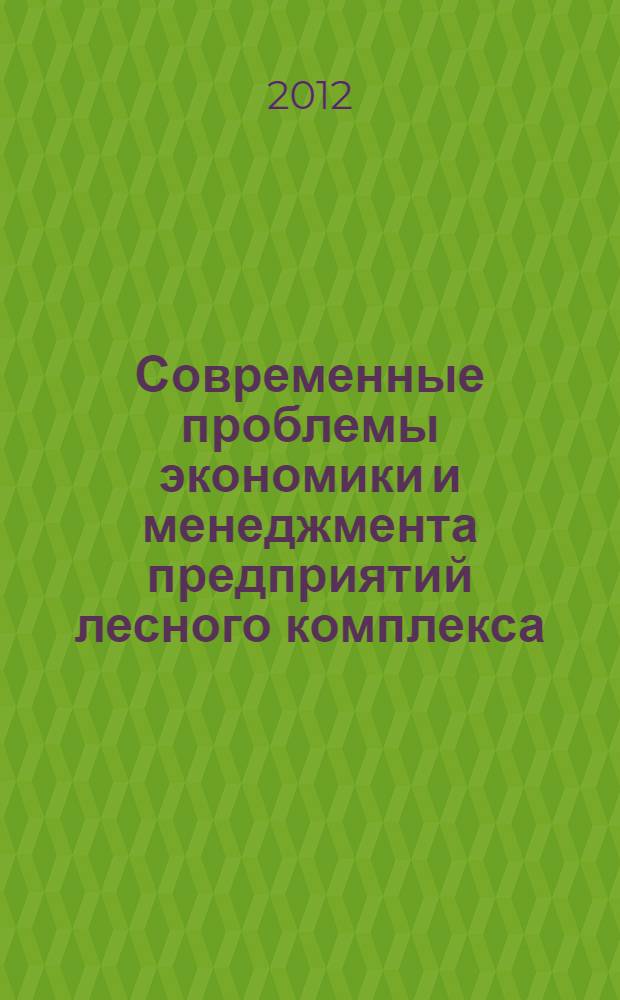 Современные проблемы экономики и менеджмента предприятий лесного комплекса : труды IV межвузовской научно-практической конференции молодых ученых и специалистов, 30 ноября 2011 г