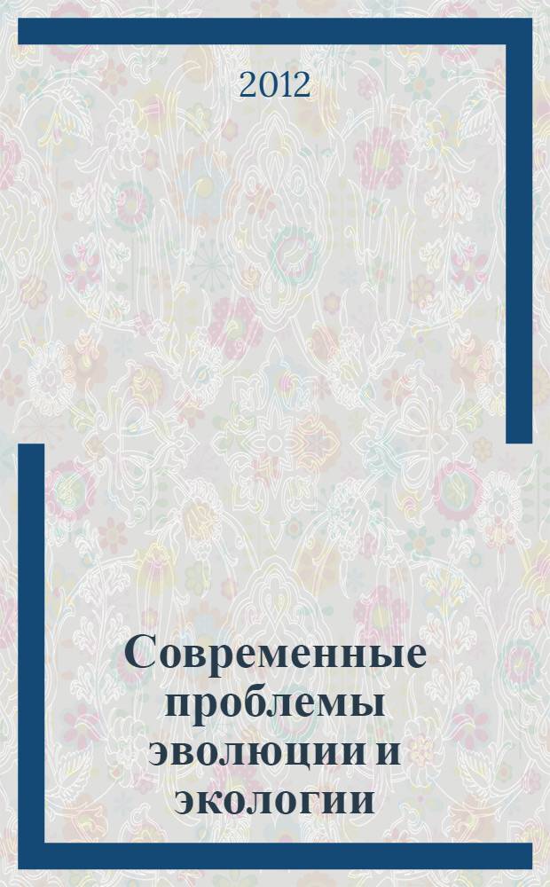 Современные проблемы эволюции и экологии : сборник материалов международной конференции XXVI Любищевские чтения, Ульяновск, 5-7 апреля 2012 г.