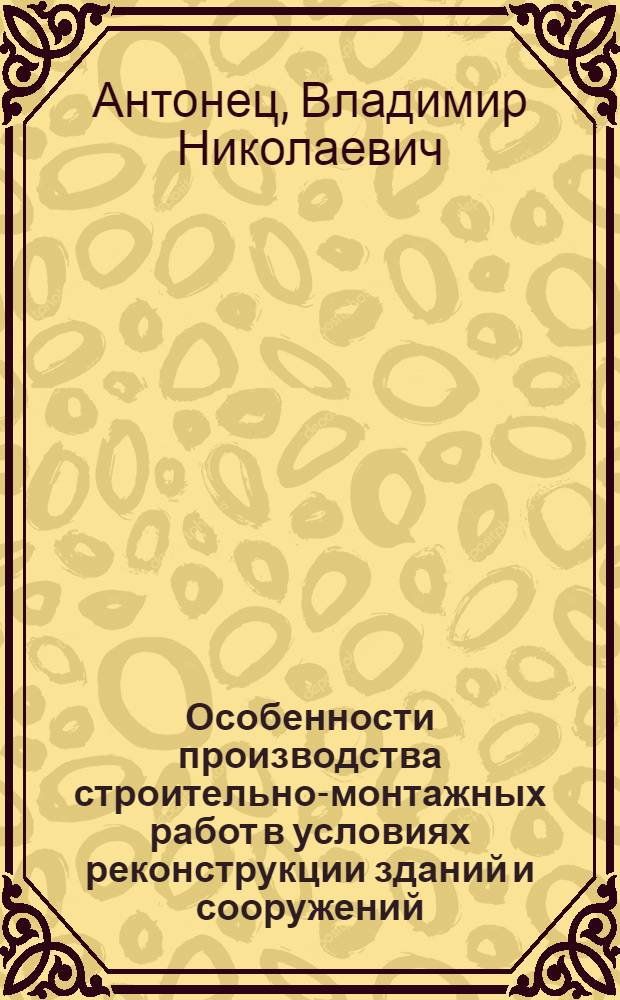 Особенности производства строительно-монтажных работ в условиях реконструкции зданий и сооружений : учебное пособие для студентов строительных специальностей и бакалавриата направления 270800.62 "Строительство"