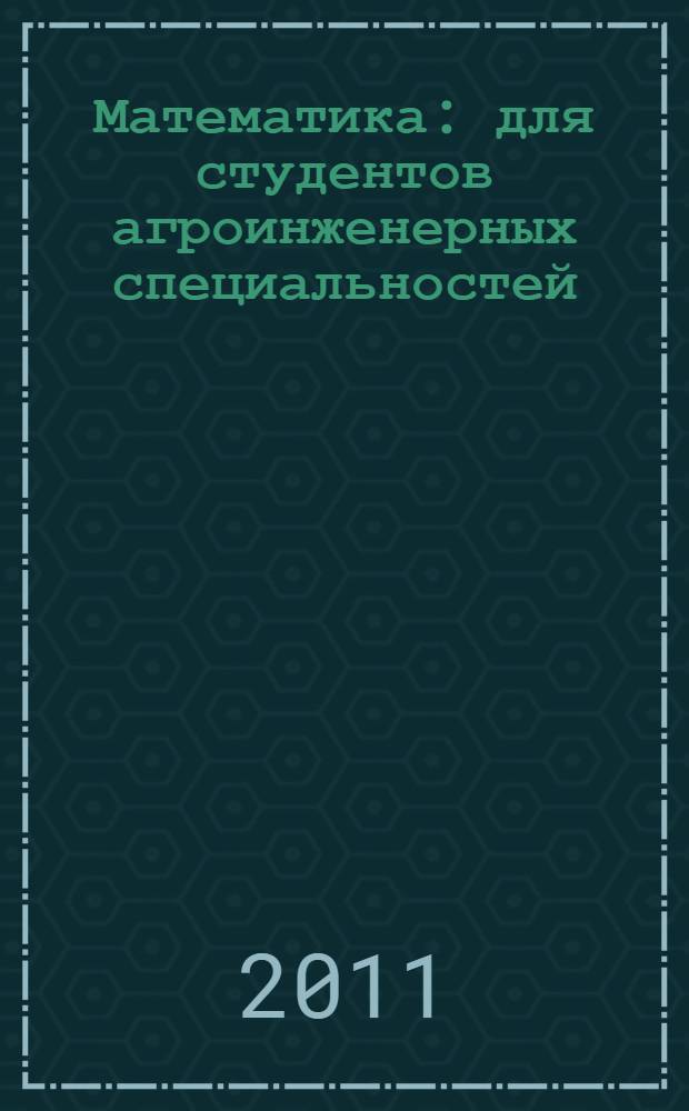 Математика : для студентов агроинженерных специальностей : учебное пособие для студентов высших аграрных учебных заведений, обучающихся по агроинженерным специальностям