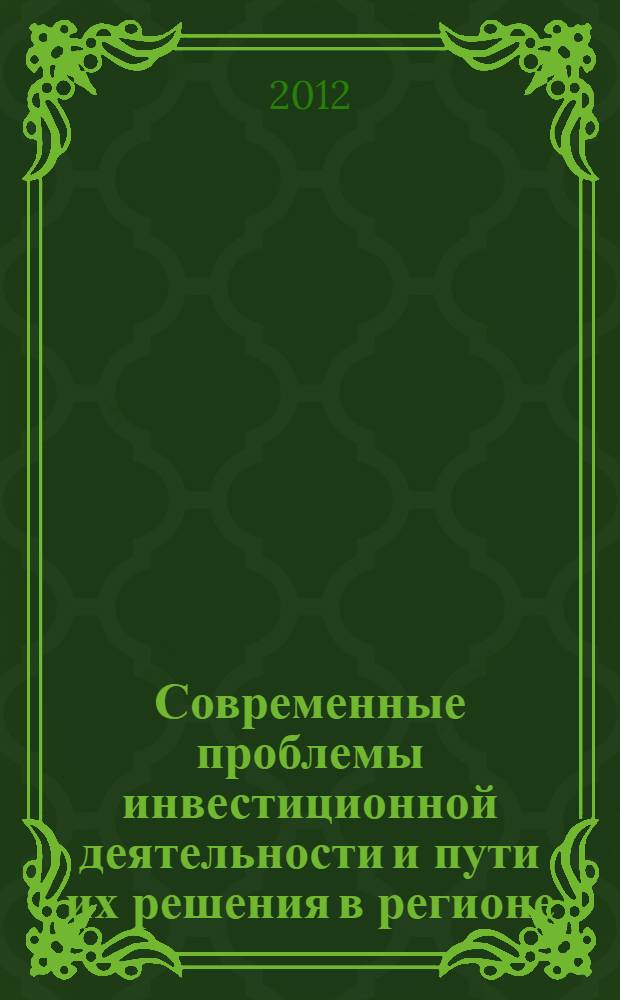Современные проблемы инвестиционной деятельности и пути их решения в регионе : региональная научно-практическая конференция студентов и аспирантов 4-5 мая 2011 г. : сборник научных трудов